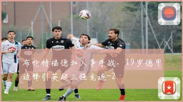 布伦特福德加入争夺战，19岁德甲边锋引英超三强竞逐