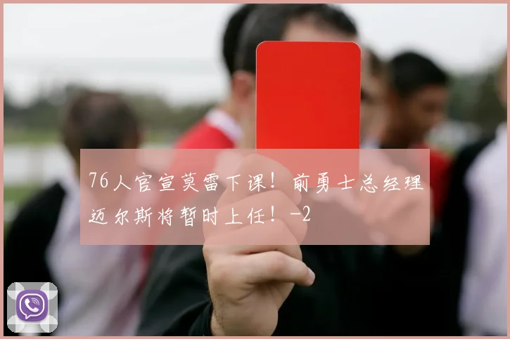 76人官宣莫雷下课！前勇士总经理迈尔斯将暂时上任！