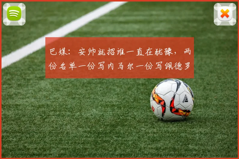 巴媒：安帅就招谁一直在犹豫，两份名单一份写内马尔一份写佩德罗