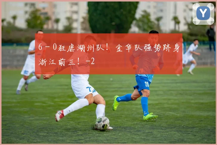 6 - 0狂虐湖州队！金华队强势跻身浙江前三！