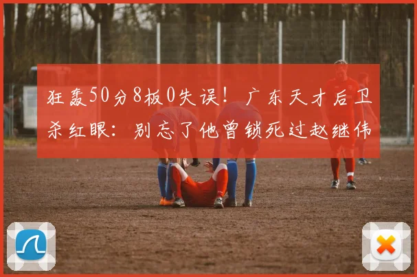 狂轰50分8板0失误！广东天才后卫杀红眼：别忘了他曾锁死过赵继伟