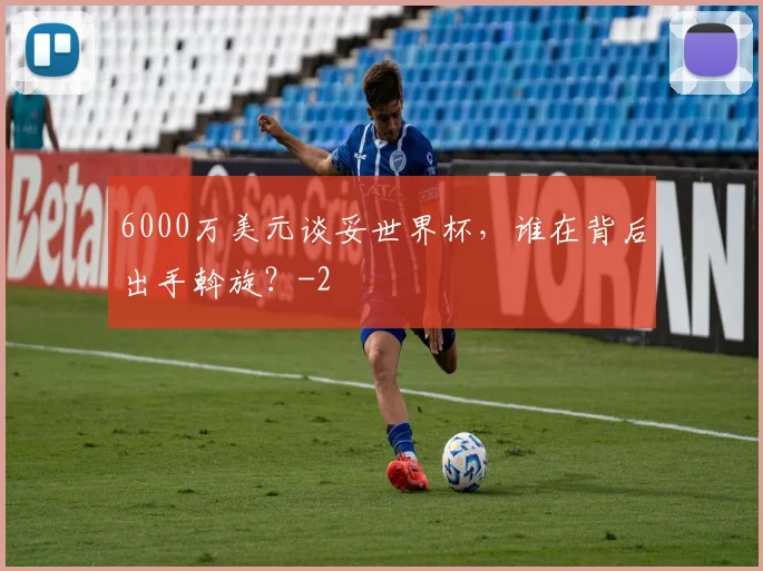 6000万美元谈妥世界杯，谁在背后出手斡旋？