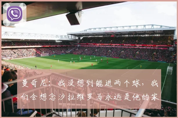 曼奇尼：我没想到能进两个球，我们会想念沙拉维罗马永远是他的家