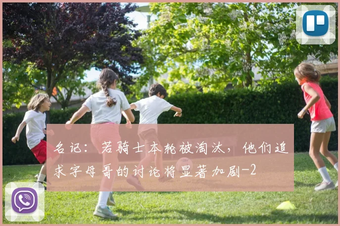 名记：若骑士本轮被淘汰，他们追求字母哥的讨论将显著加剧