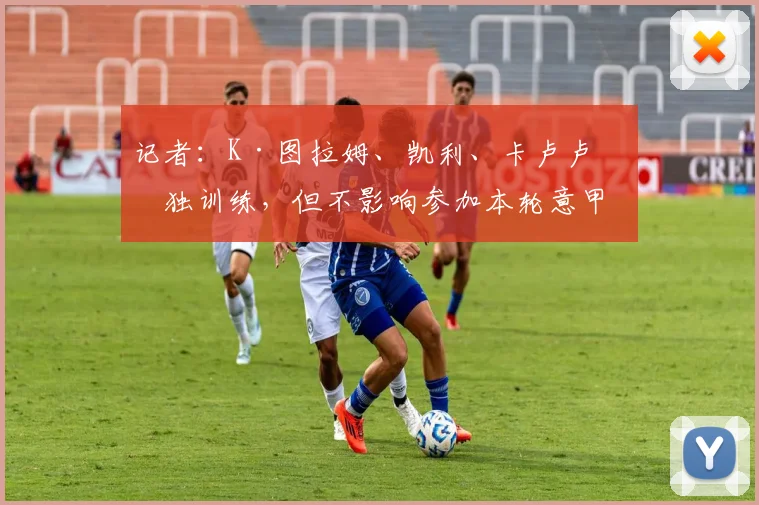 记者：K·图拉姆、凯利、卡卢卢单独训练，但不影响参加本轮意甲