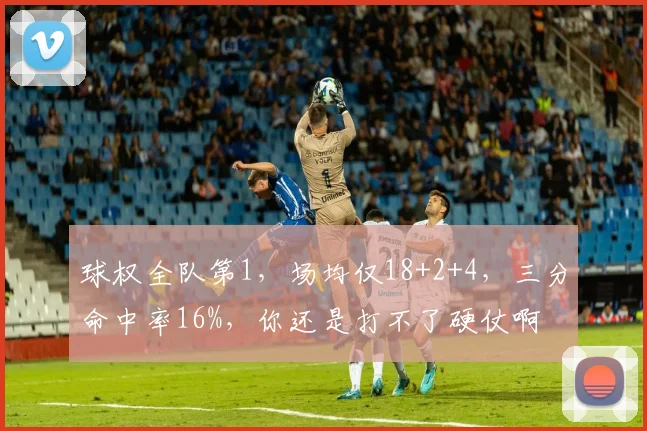 球权全队第1，场均仅18+2+4，三分命中率16%，你还是打不了硬仗啊