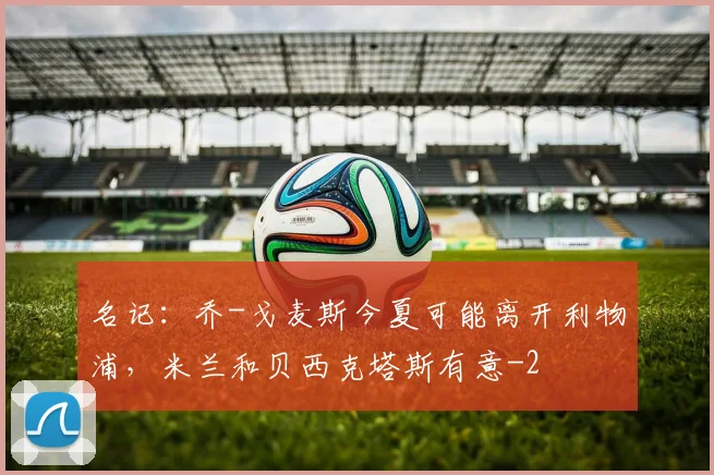 名记：乔-戈麦斯今夏可能离开利物浦，米兰和贝西克塔斯有意