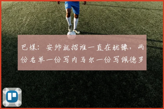 巴媒：安帅就招谁一直在犹豫，两份名单一份写内马尔一份写佩德罗