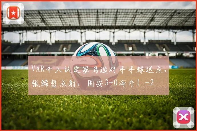 VAR介入认定塞鸟造对手手球送点，张稀哲点射，国安3-0海牛！