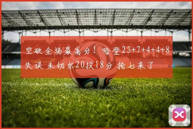空砍全场最高分！哈登23+7+4+4+8失误 米切尔20投18分 抢七来了