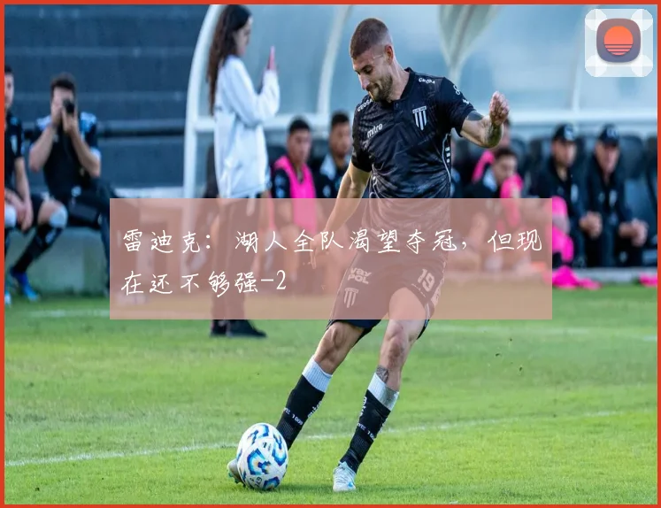 雷迪克：湖人全队渴望夺冠，但现在还不够强