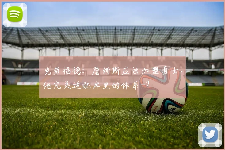 克劳福德：詹姆斯应该加盟勇士，他完美适配库里的体系