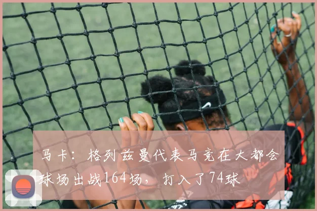 马卡：格列兹曼代表马竞在大都会球场出战164场，打入了74球