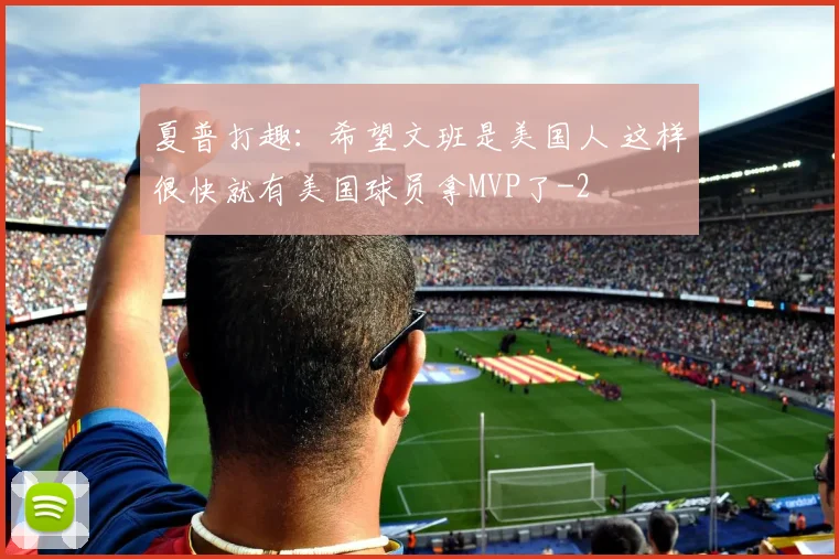 夏普打趣：希望文班是美国人 这样很快就有美国球员拿MVP了