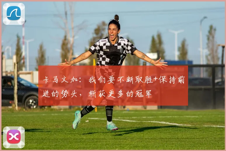 卡马文加：我们要不断取胜+保持前进的势头，斩获更多的冠军