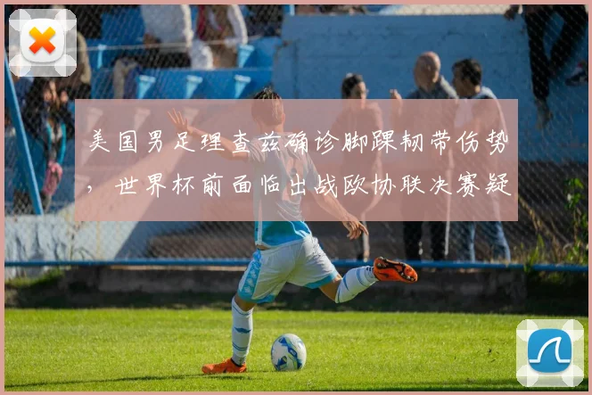 美国男足理查兹确诊脚踝韧带伤势，世界杯前面临出战欧协联决赛疑问