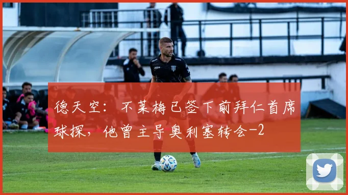 德天空：不莱梅已签下前拜仁首席球探，他曾主导奥利塞转会