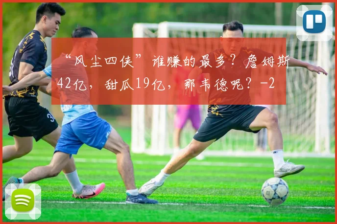 “风尘四侠”谁赚的最多？詹姆斯42亿，甜瓜19亿，那韦德呢？