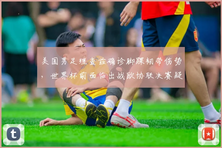 美国男足理查兹确诊脚踝韧带伤势，世界杯前面临出战欧协联决赛疑问