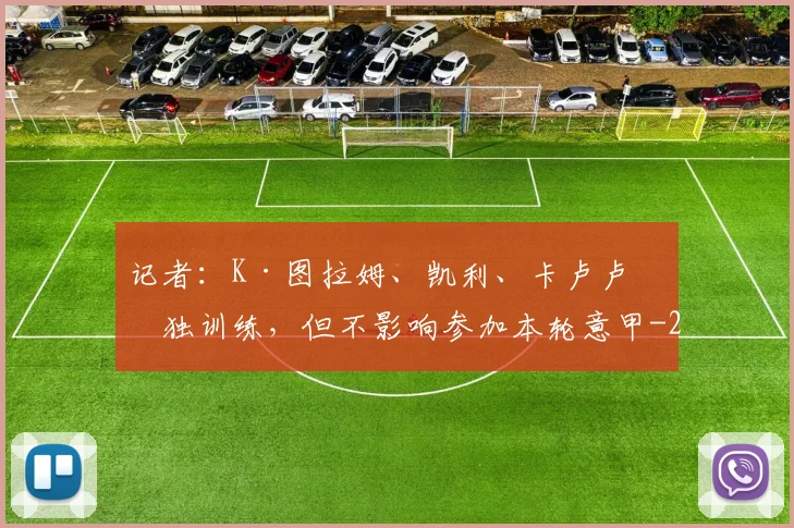 记者：K·图拉姆、凯利、卡卢卢单独训练，但不影响参加本轮意甲