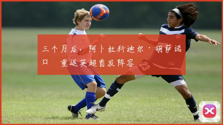 三个月后，阿卜杜科迪尔·胡萨诺夫重返英超首发阵容