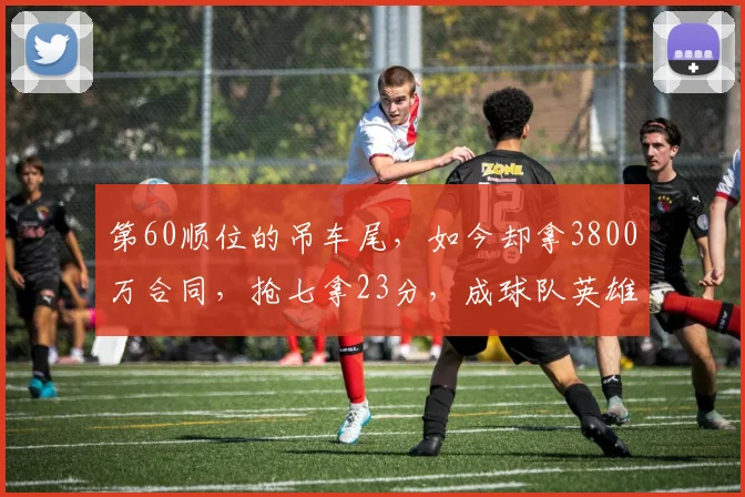 第60顺位的吊车尾，如今却拿3800万合同，抢七拿23分，成球队英雄