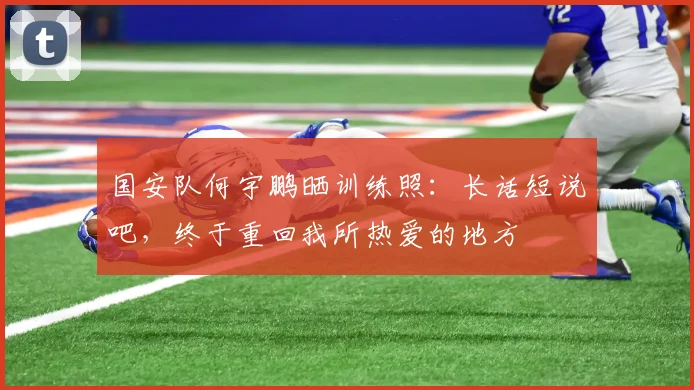 国安队何宇鹏晒训练照：长话短说吧，终于重回我所热爱的地方