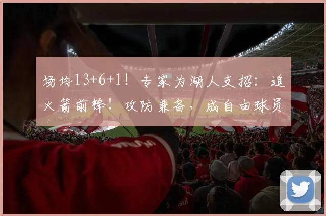 场均13+6+1！专家为湖人支招：追火箭前锋！攻防兼备，成自由球员_1