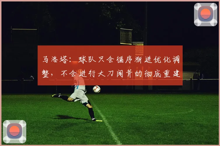 马洛塔：球队只会循序渐进优化调整，不会进行大刀阔斧的彻底重建